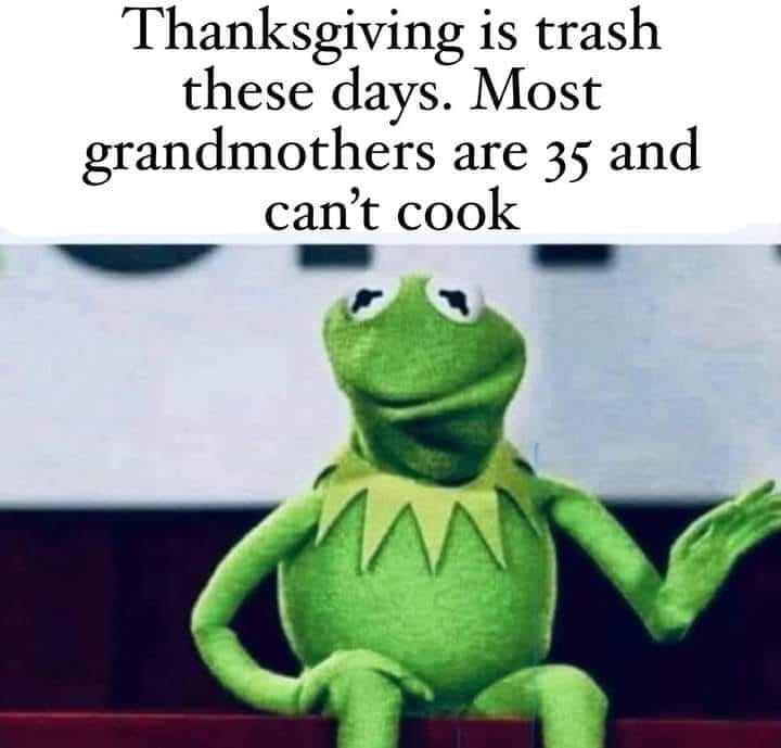 cool random pics and memes - photo caption - Thanksgiving is trash these days. Most grandmothers are 35 and can't cook W