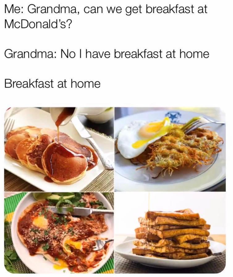 cool random pics and memes - grandma food meme - Me Grandma, can we get breakfast at McDonald's? Grandma No I have breakfast at home Breakfast at home
