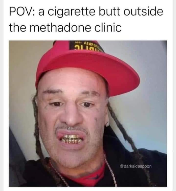 funny memes and pics the daily dose - photo caption - Pov a cigarette butt outside the methadone clinic Alla 2173#