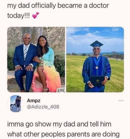 cool pics and funny memes - human behavior - my dad officially became a doctor today!!! Ampz imma go show my dad and tell him what other peoples parents are doing