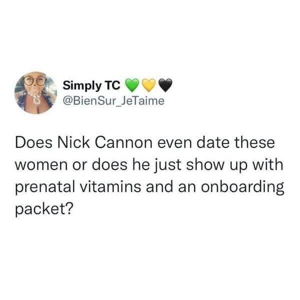 cool pics and funny memes - Simply Tc Does Nick Cannon even date these women or does he just show up with prenatal vitamins and an onboarding packet?
