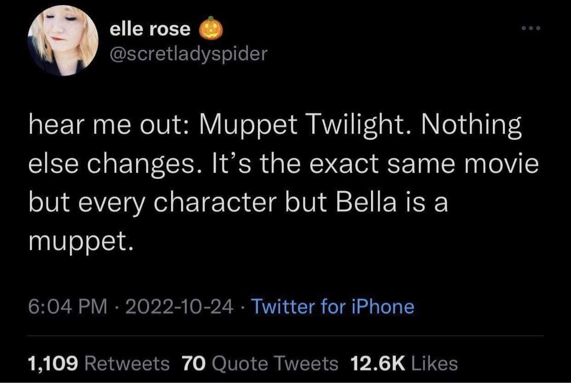 cool pics and funny memes - Blog - elle rose hear me out Muppet Twilight. Nothing else changes. It's the exact same movie but every character but Bella is a muppet. Twitter for iPhone 1,109 70 Quote Tweets