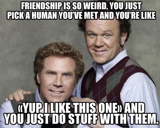 daily dose of randoms - dahmer step brothers meme - Friendship Is So Weird, You Just Pick A Human You'Ve Met And You'Re Yupi This One>> And You Just Do Stuff With Them.