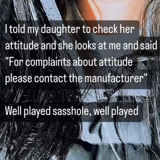 cool pics and memes - I told my daughter to check her attitude and she looks at me and said "For complaints about attitude please contact the manufacturer" Well played sasshole, well played