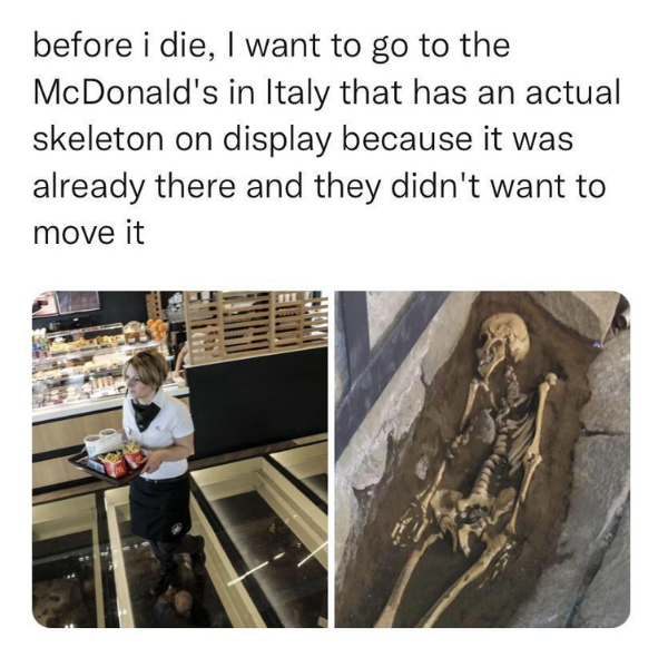 funny pics and memes - angle - before i die, I want to go to the McDonald's in Italy that has an actual skeleton on display because it was already there and they didn't want to move it Wasserm