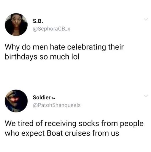 funny pics and memes - men don t celebrate their birthdays - S.B. Why do men hate celebrating their birthdays so much lol Soldier We tired of receiving socks from people who expect Boat cruises from us