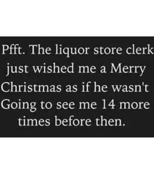 funny pics and memes - liquor store clerk meme - Pfft. The liquor store clerk just wished me a Merry Christmas as if he wasn't Going to see me 14 more times before then.