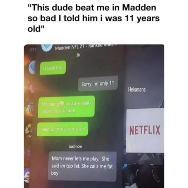 funny pics and memes - software - "This dude beat me in Madden so bad I told him i was 11 years old" Inst Madden Nfl 21Ranked as 2h U suck bro Sorry, Im only 11 My bad g you are really good for your age Keep up the good work Just now Mom never lets me pla