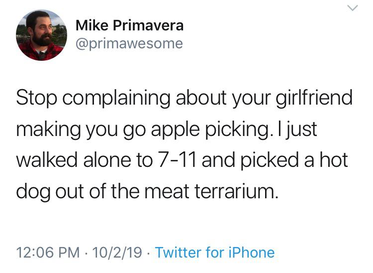 pics and memes daily dose - never been invited to a gender reveal - Mike Primavera Stop complaining about your girlfriend making you go apple picking. I just walked alone to 711 and picked a hot dog out of the meat terrarium. 10219 Twitter for iPhone .