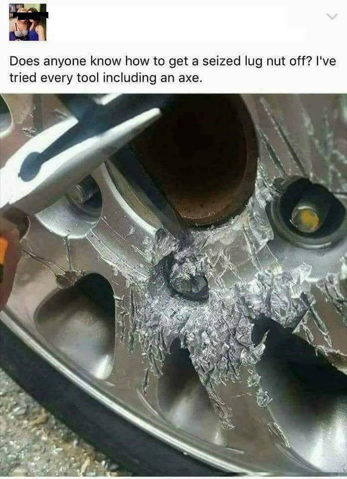 pics and memes daily dose - seized lug nut axe - Does anyone know how to get a seized lug nut off? I've tried every tool including an axe.