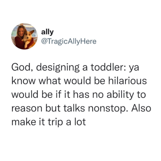 pics and memes daily dose - facts about you - ally God, designing a toddler ya know what would be hilarious would be if it has no ability to reason but talks nonstop. Also make it trip a lot