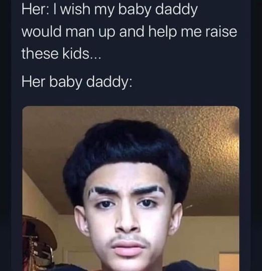 pics and memes daily dose - edgar type - Her I wish my baby daddy would man up and help me raise these kids... Her baby daddy