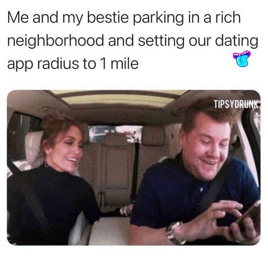 awesome pics and memes - photo caption - Me and my bestie parking in a rich neighborhood and setting our dating app radius to 1 mile Tipsydrunk