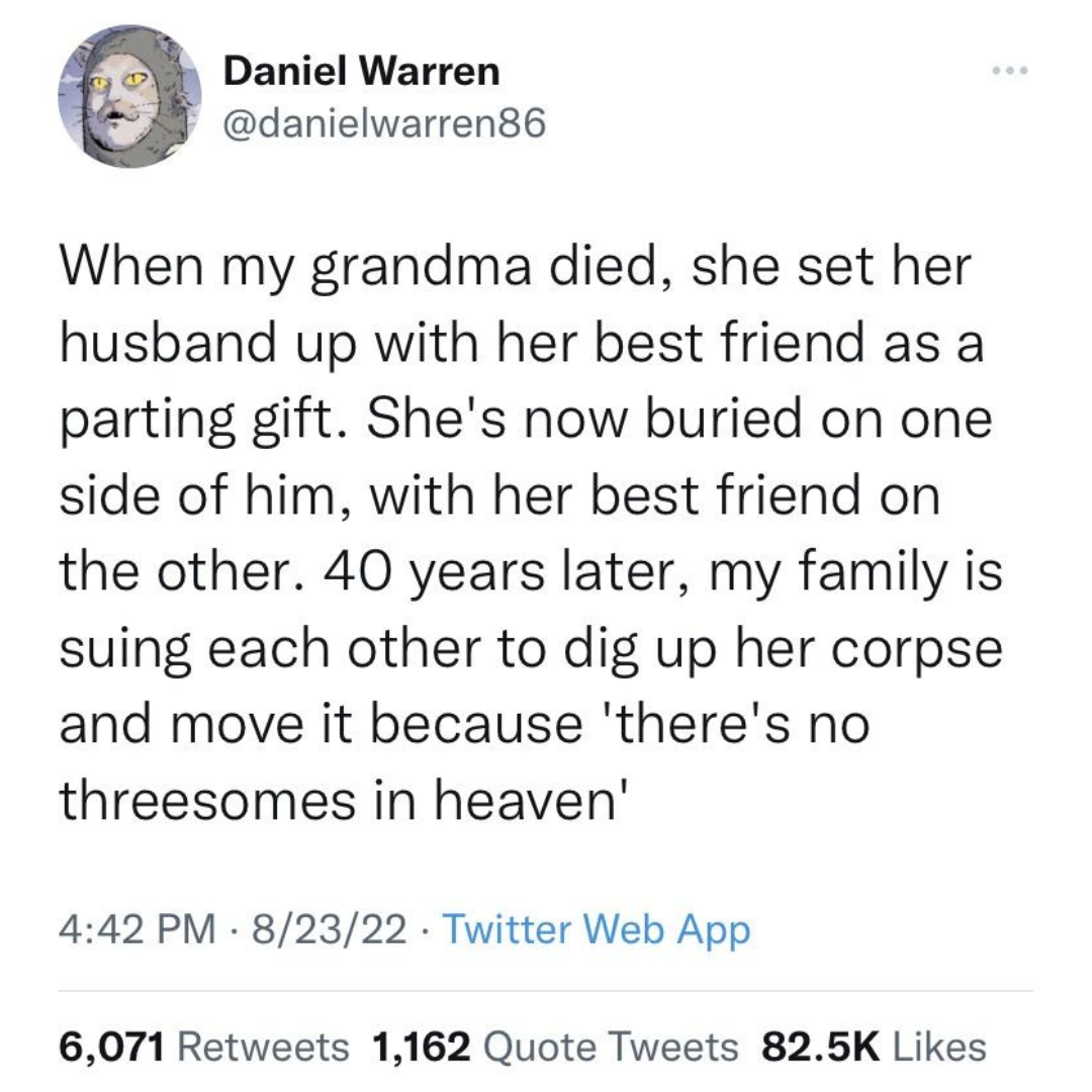 awesome pics and memes - miftah ismail twitt about petrol - Daniel Warren When my grandma died, she set her husband up with her best friend as a parting gift. She's now buried on one side of him, with her best friend on the other. 40 years later, my famil