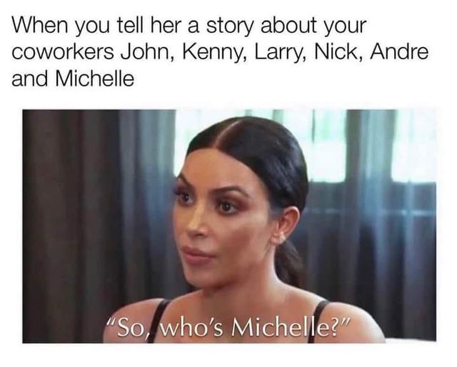 funny memes and random pics - black hair - When you tell her a story about your coworkers John, Kenny, Larry, Nick, Andre and Michelle "So, who's Michelle?"