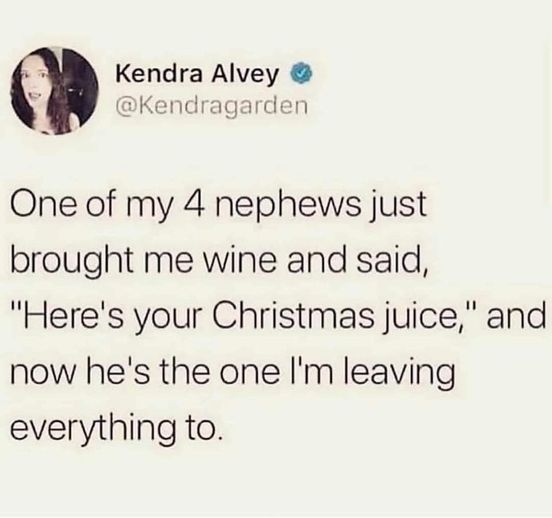 funny memes and random pics - Kendra Alvey - Kendra Alvey One of my 4 nephews just brought me wine and said, "Here's your Christmas juice," and now he's the one I'm leaving everything to.