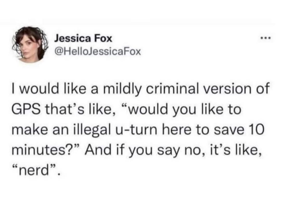 funny memes and random pics - smile - Jessica Fox I would a mildly criminal version of Gps that's , "would you to make an illegal uturn here to save 10 minutes?" And if you say no, it's , "nerd".