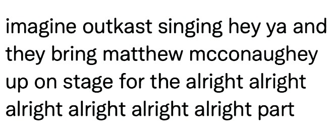 monday morning randomness - number - imagine outkast singing hey ya and they bring matthew mcconaughey up on stage for the alright alright alright alright alright alright part