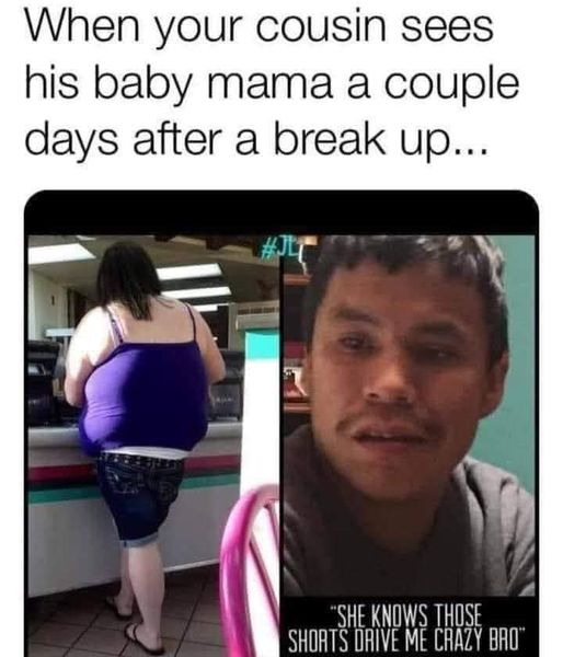 monday morning randomness - upper body fat girl - When your cousin sees his baby mama a couple days after a break up... "She Knows Those Shorts Drive Me Crazy Bro