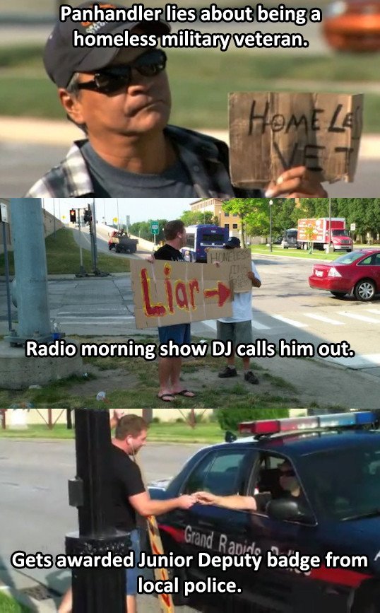 monday morning randomness - junior deputy meme - Panhandler lies about being a homeless military veteran. Home Le Homeless Ling Liar Radio morning show Dj calls him out. Grand Rapids Gets awarded Junior Deputy badge from local police.