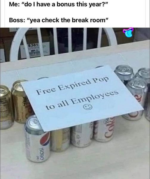 Me "do I have a bonus this year?" Boss "yea check the break room" $361 Free Expired Pop to all Employees pepsi