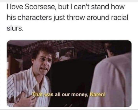 conversation - I love Scorsese, but I can't stand how his characters just throw around racial slurs. That was all our money, Karen!