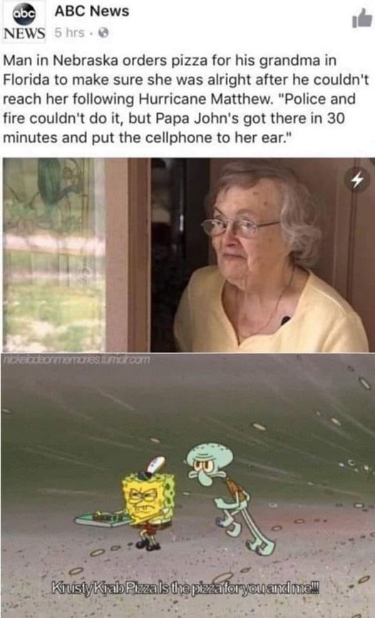 spongebob krusty krab pizza meme - abc Abc News 5 hrs. News Man in Nebraska orders pizza for his grandma in Florida to make sure she was alright after he couldn't reach her ing Hurricane Matthew. "Police and fire couldn't do it, but Papa John's got there 