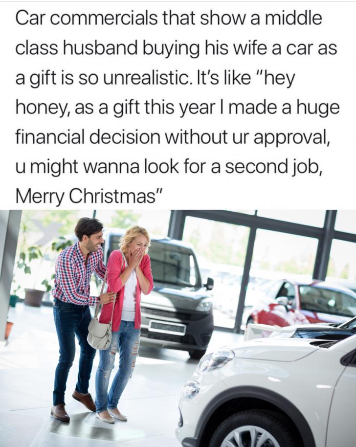 buying car for christmas meme - Car commercials that show a middle class husband buying his wife a car as a gift is so unrealistic. It's "hey honey, as a gift this year I made a huge financial decision without ur approval, u might wanna look for a second 