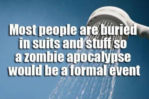 water - Most people are buried in suits and stuff so a zombie apocalypse would be a formal event