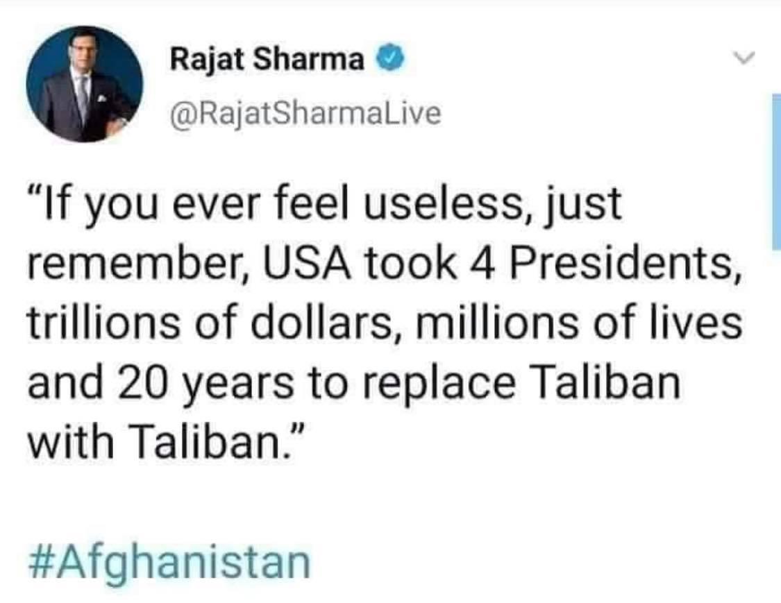 sjw cringe - Rajat Sharma "If you ever feel useless, just remember, Usa took 4 Presidents, trillions of dollars, millions of lives and 20 years to replace Taliban with Taliban."