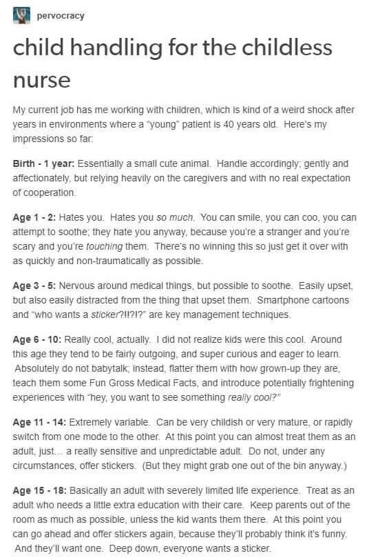 document - pervocracy child handling for the childless nurse My current job has me working with children, which is kind of a weird shock after years in environments where a "young" patient is 40 years old. Here's my impressions so far Birth 1 year Essenti