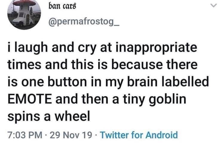 document - ban cars i laugh and cry at inappropriate times and this is because there is one button in my brain labelled Emote and then a tiny goblin spins a wheel 29 Nov 19 Twitter for Android .