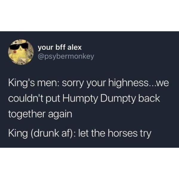 Funny meme - Ch your bff alex King's men sorry your highness...we couldn't put Humpty Dumpty back together again King drunk af let the horses try