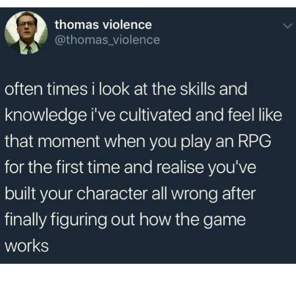 personally attacked self deprecating memes - thomas violence often times i look at the skills and knowledge i've cultivated and feel that moment when you play an Rpg for the first time and realise you've built your character all wrong after finally figuri