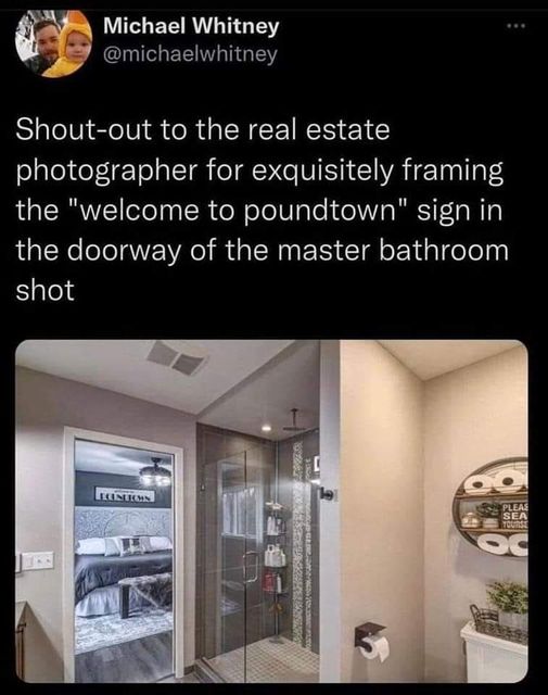 funny random pics and memes - welcome to poundtown sign real estate - Michael Whitney Shoutout to the real estate photographer for exquisitely framing the "welcome to poundtown" sign in the doorway of the master bathroom shot Econcion Cheat Pu 19 Pleas Se