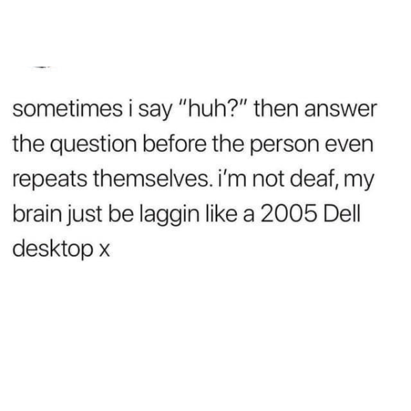 funny random pics and memes - 2005 dell desktop x - sometimes i say "huh?" then answer the question before the person even repeats themselves. i'm not deaf, my brain just be laggin a 2005 Dell desktop x