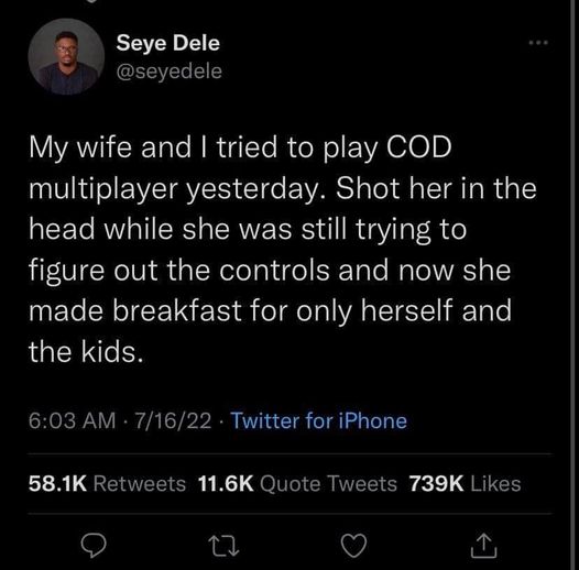 funny and random pics - main character of the universe twitter - Seye Dele My wife and I tried to play Cod multiplayer yesterday. Shot her in the head while she was still trying to figure out the controls and now she made breakfast for only herself and th