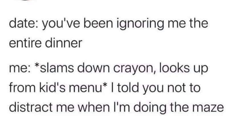 funny and random pics - Unit testing - date you've been ignoring me the entire dinner me slams down crayon, looks up from kid's menu I told you not to distract me when I'm doing the maze