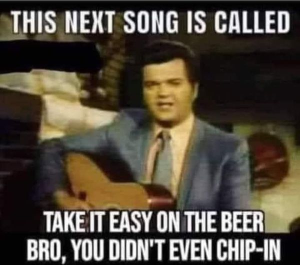 funny and random pics - photo caption - This Next Song Is Called Take It Easy On The Beer Bro, You Didn'T Even ChipIn