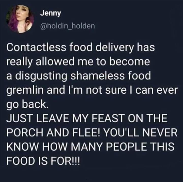 funny and random pics - presentation - Jenny Contactless food delivery has really allowed me to become a disgusting shameless food gremlin and I'm not sure I can ever go back. Just Leave My Feast On The Porch And Flee! You'Ll Never Know How Many People Th