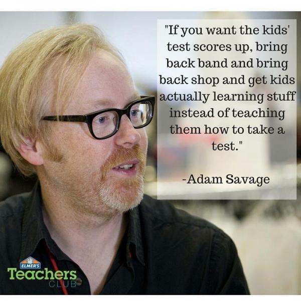 funny and random pics - adam savage band quote - Elmer'S Teachers Club "If you want the kids' test scores up, bring back band and bring back shop and get kids actually learning stuff instead of teaching them how to take a test." Adam Savage