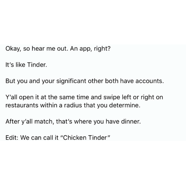 funny randoms and pics - love a man who dates me after he already got me - Okay, so hear me out. An app, right? It's Tinder. But you and your significant other both have accounts. Y'all open it at the same time and swipe left or right on restaurants withi