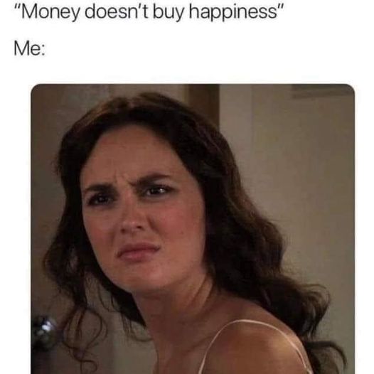 funny randoms and pics - head - "Money doesn't buy happiness" Me