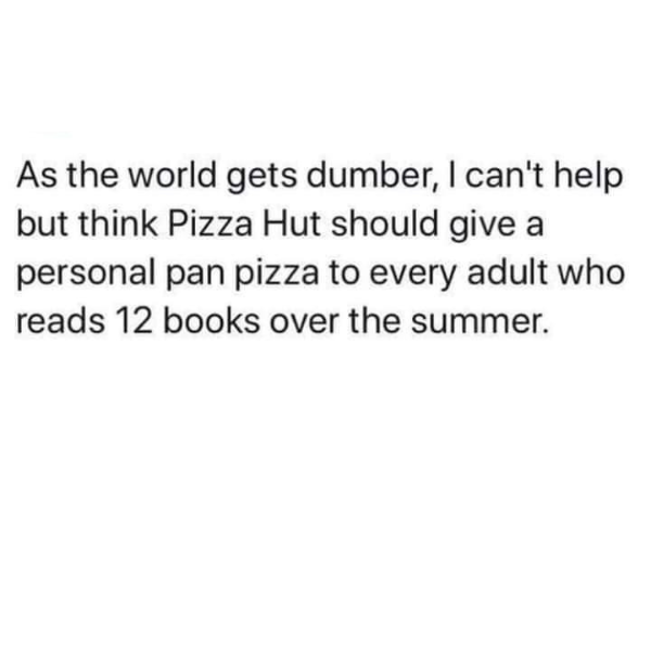 funny randoms and pics - people can t make up their mind - As the world gets dumber, I can't help but think Pizza Hut should give a personal pan pizza to every adult who reads 12 books over the summer.