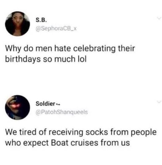 funny and svage memes - tired of receiving socks from people expecting cruises - S.B. Why do men hate celebrating their birthdays so much lol Soldier We tired of receiving socks from people who expect Boat cruises from us