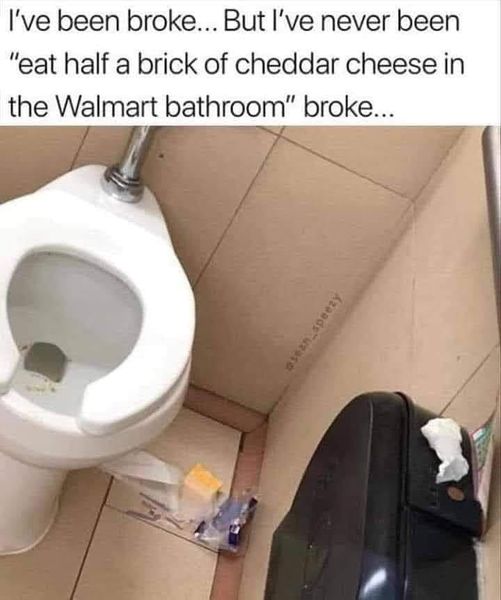 funny and svage memes - toilet - I've been broke... But I've never been "eat half a brick of cheddar cheese in the Walmart bathroom" broke... asean_speezy