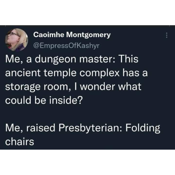 funny and svage memes - Caoimhe Montgomery Me, a dungeon master This ancient temple complex has a storage room, I wonder what could be inside? Me, raised Presbyterian Folding chairs ...