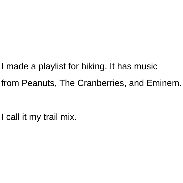 angle - I made a playlist for hiking. It has music from Peanuts, The Cranberries, and Eminem. I call it my trail mix.
