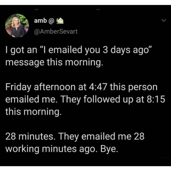 funny pics and memes - you emailed me 28 working minutes ago - amb @ I got an "I emailed you 3 days ago" message this morning. Friday afternoon at this person emailed me. They ed up at this morning. 28 minutes. They emailed me 28 working minutes ago. Bye.