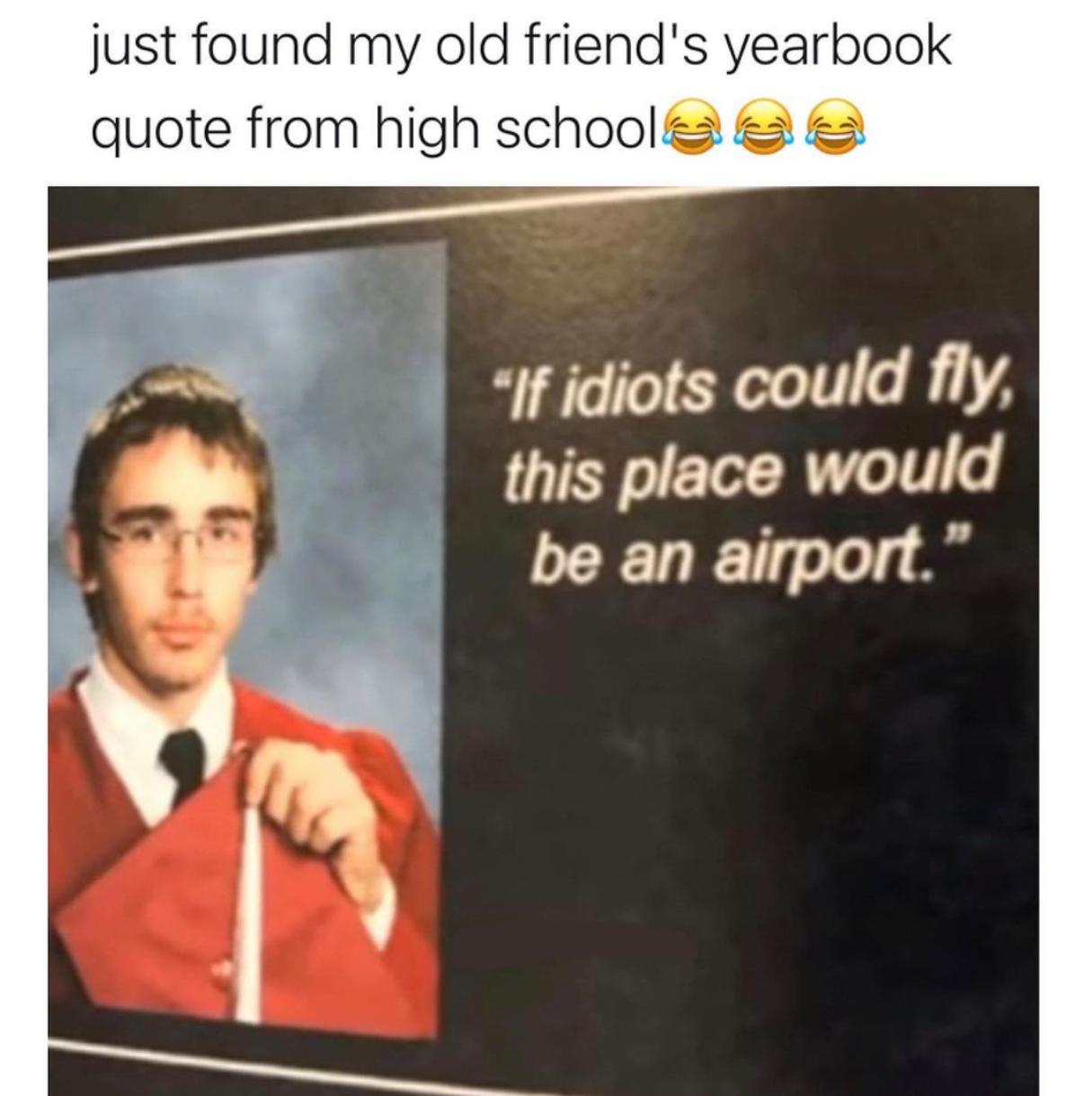 funny pics and memes - human behavior - just found my old friend's yearbook quote from high schoole "If idiots could fly, this place would be an airport."